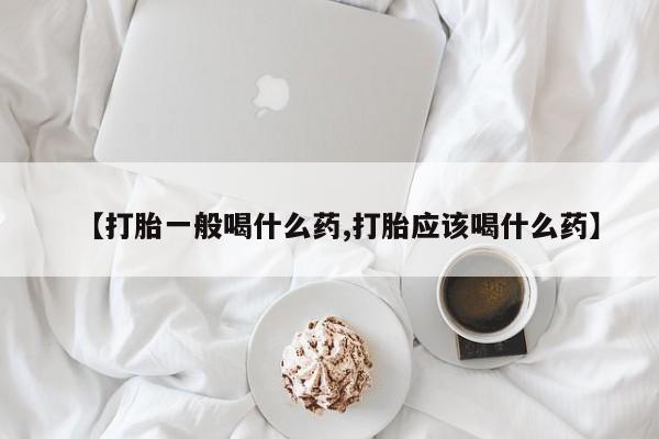 药流药网上购买【打胎一般喝什么药,打胎应该喝什么药】