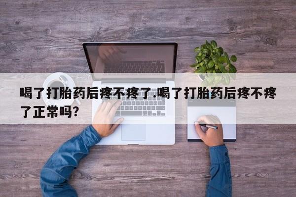 药流药网上购买喝了打胎药后疼不疼了.喝了打胎药后疼不疼了正常吗?