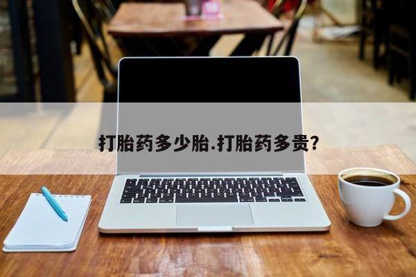 药流药网上购买打胎药多少胎.打胎药多贵?