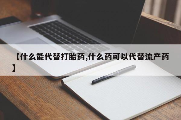 药流药网上购买【什么能代替打胎药,什么药可以代替流产药】