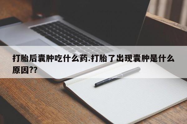 药流药网上购买打胎后囊肿吃什么药.打胎了出现囊肿是什么原因?？