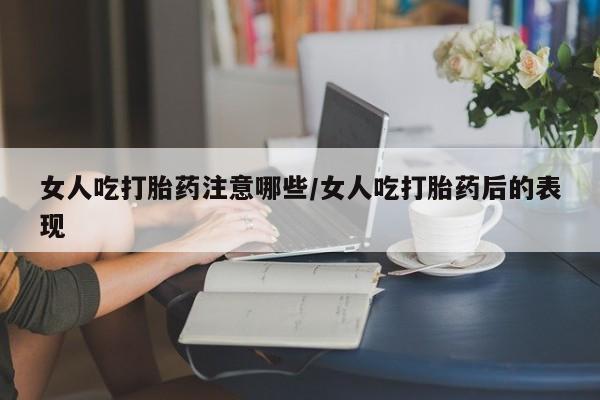 药流药网上购买女人吃打胎药注意哪些/女人吃打胎药后的表现