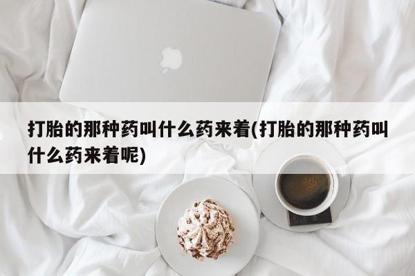 药流药网上购买打胎的那种药叫什么药来着(打胎的那种药叫什么药来着呢)