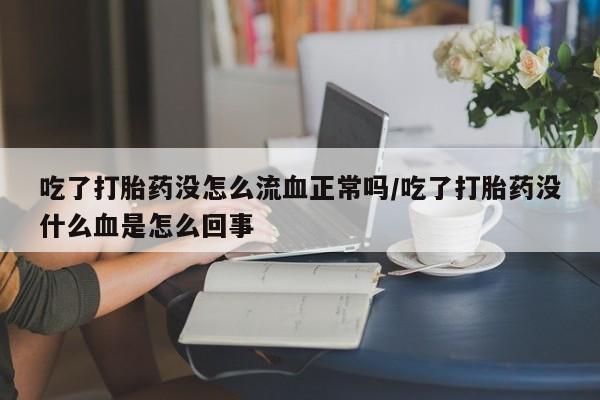 药流药网上购买吃了打胎药没怎么流血正常吗/吃了打胎药没什么血是怎么回事