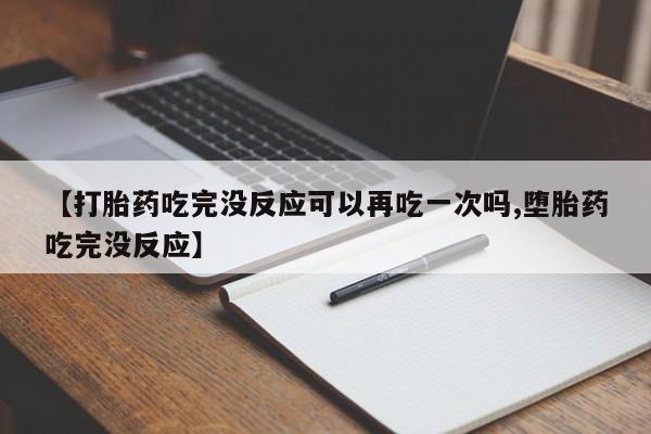 药流药网上购买【打胎药吃完没反应可以再吃一次吗,堕胎药吃完没反应】
