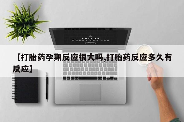 药流药网上购买【打胎药孕期反应很大吗,打胎药反应多久有反应】