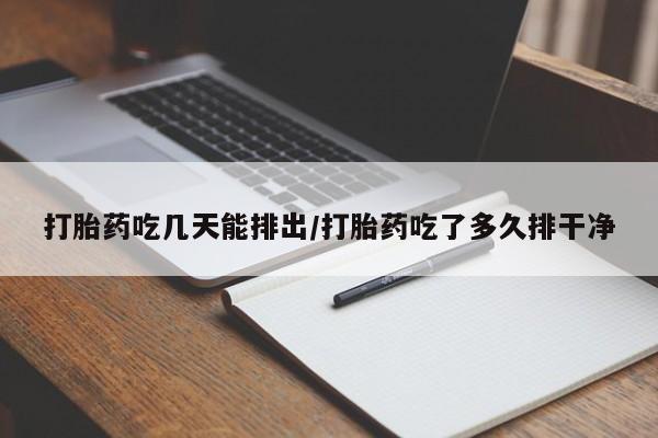 药流药网上购买打胎药吃几天能排出/打胎药吃了多久排干净