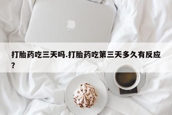 药流药网上购买打胎药吃三天吗.打胎药吃第三天多久有反应？