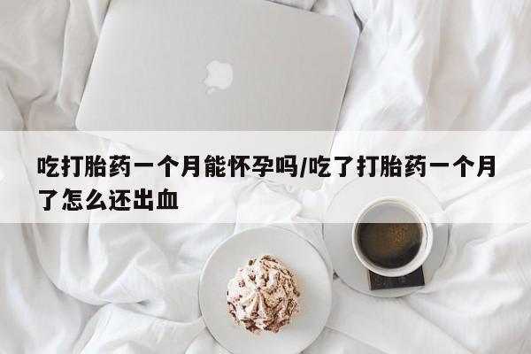 药流药网上购买吃打胎药一个月能怀孕吗/吃了打胎药一个月了怎么还出血